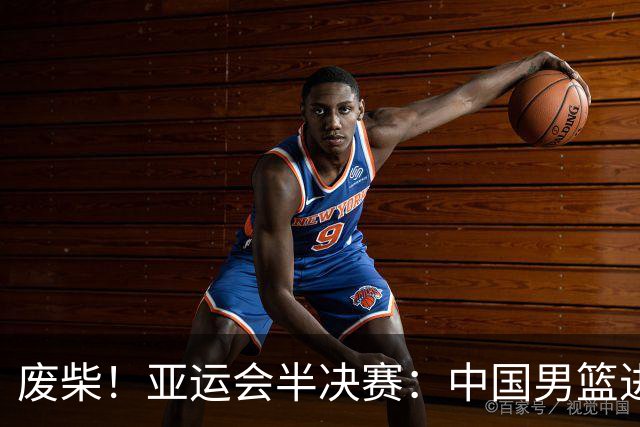 废柴！亚运会半决赛：中国男篮进攻断电 半场30-49落后日本男篮
